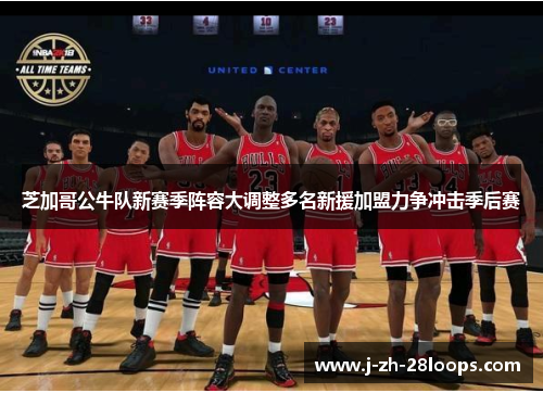 芝加哥公牛队新赛季阵容大调整多名新援加盟力争冲击季后赛