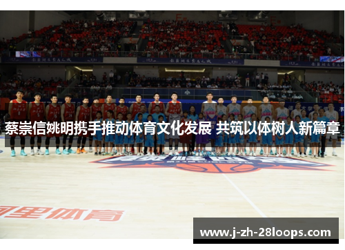 蔡崇信姚明携手推动体育文化发展 共筑以体树人新篇章