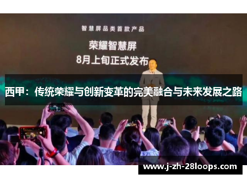 西甲:传统荣耀与创新变革的完美融合与未来发展之路 西甲:传统荣耀与创新变革的完美融合与未来发展之路