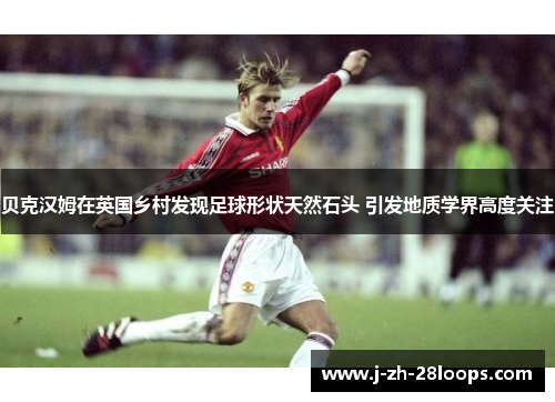 贝克汉姆在英国乡村发现足球形状天然石头 引发地质学界高度关注