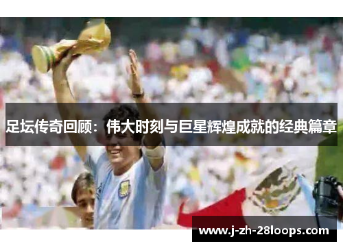 足坛传奇回顾：伟大时刻与巨星辉煌成就的经典篇章