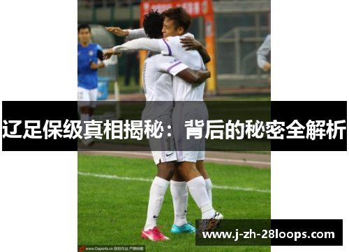 辽足保级真相揭秘:背后的秘密全解析 辽足保级真相揭秘:背后的秘密全解析