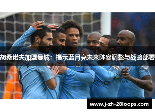 胡桑诺夫加盟曼城:揭示蓝月亮未来阵容调整与战略部署 胡桑诺夫加盟曼城:揭示蓝月亮未来阵容调整与战略部署