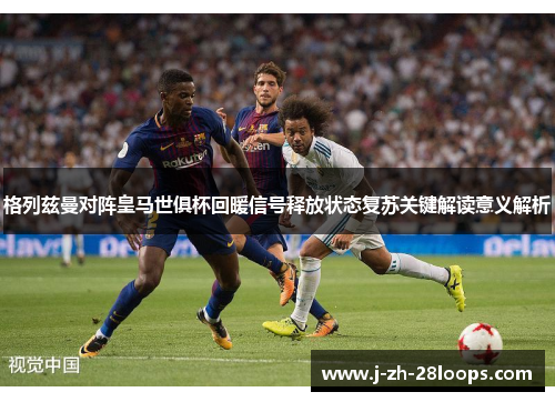 格列兹曼对阵皇马世俱杯回暖信号释放状态复苏关键解读意义解析