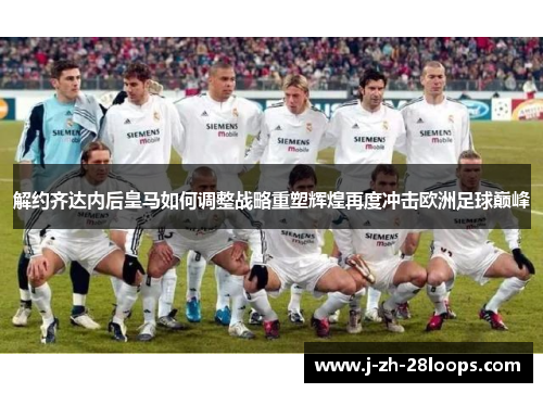 解约齐达内后皇马如何调整战略重塑辉煌再度冲击欧洲足球巅峰 解约齐达内后皇马如何调整战略重塑辉煌再度冲击欧洲足球巅峰