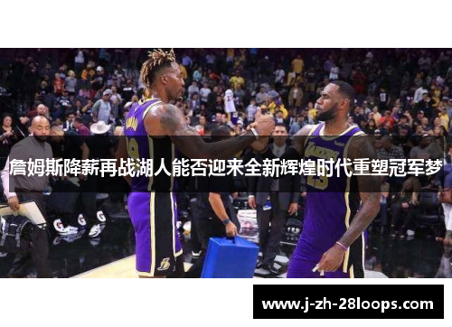 詹姆斯降薪再战湖人能否迎来全新辉煌时代重塑冠军梦