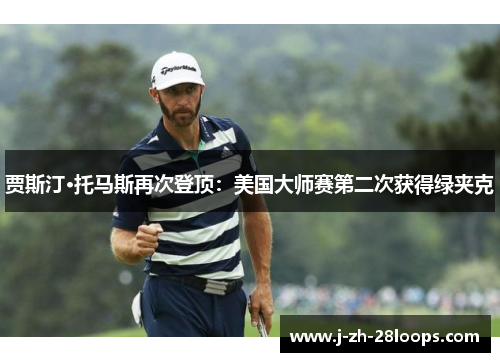 贾斯汀·托马斯再次登顶:美国大师赛第二次获得绿夹克 贾斯汀·托马斯再次登顶:美国大师赛第二次获得绿夹克
