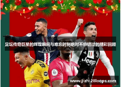 足坛传奇巨星的辉煌瞬间与难忘时刻绝对不容错过的精彩回顾 足坛传奇巨星的辉煌瞬间与难忘时刻绝对不容错过的精彩回顾