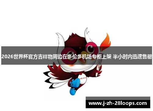 2026世界杯官方吉祥物周边在多伦多机场专柜上架 半小时内迅速售罄