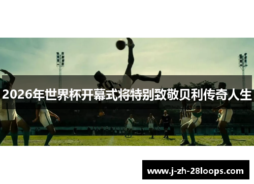 2026年世界杯开幕式将特别致敬贝利传奇人生 2026年世界杯开幕式将特别致敬贝利传奇人生