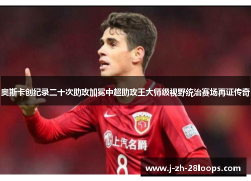 奥斯卡创纪录二十次助攻加冕中超助攻王大师级视野统治赛场再证传奇