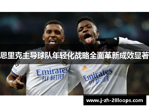 恩里克主导球队年轻化战略全面革新成效显著
