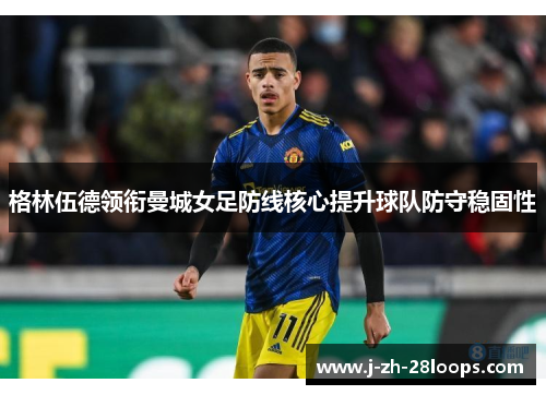 格林伍德领衔曼城女足防线核心提升球队防守稳固性 格林伍德领衔曼城女足防线核心提升球队防守稳固性