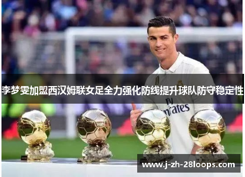 李梦雯加盟西汉姆联女足全力强化防线提升球队防守稳定性