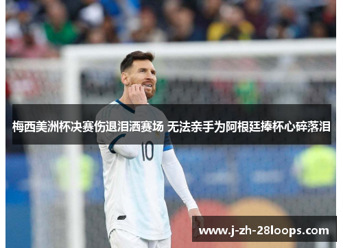 梅西美洲杯决赛伤退泪洒赛场 无法亲手为阿根廷捧杯心碎落泪 梅西美洲杯决赛伤退泪洒赛场 无法亲手为阿根廷捧杯心碎落泪