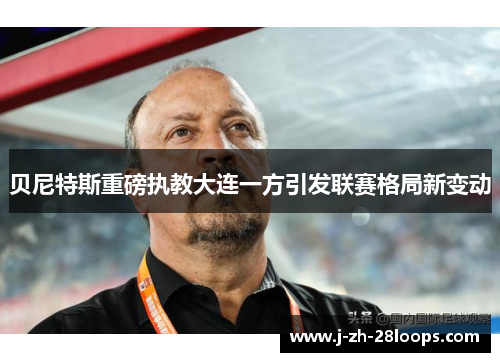 贝尼特斯重磅执教大连一方引发联赛格局新变动