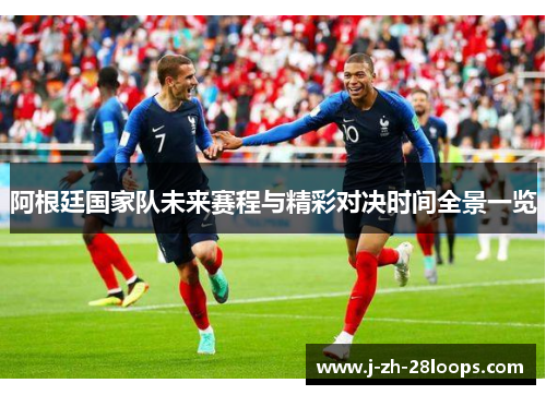 阿根廷国家队未来赛程与精彩对决时间全景一览 阿根廷国家队未来赛程与精彩对决时间全景一览