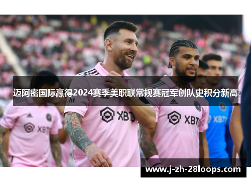 迈阿密国际赢得2024赛季美职联常规赛冠军创队史积分新高 迈阿密国际赢得2024赛季美职联常规赛冠军创队史积分新高