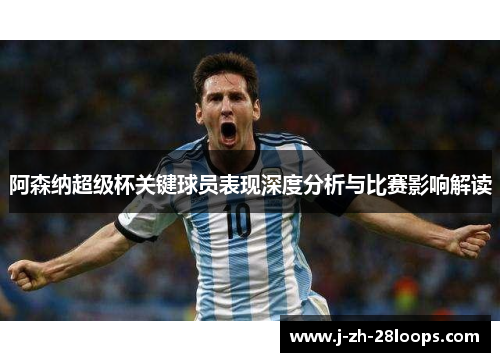 阿森纳超级杯关键球员表现深度分析与比赛影响解读