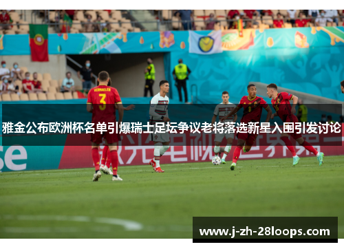 雅金公布欧洲杯名单引爆瑞士足坛争议老将落选新星入围引发讨论