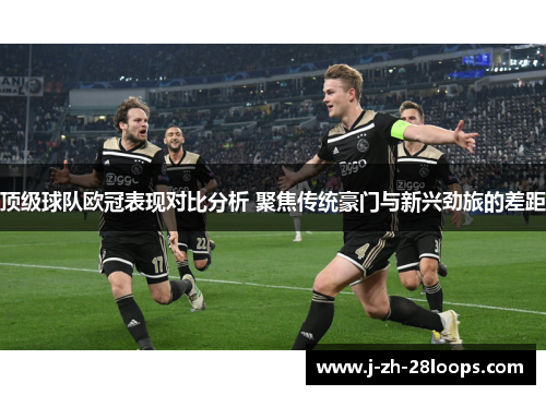 顶级球队欧冠表现对比分析 聚焦传统豪门与新兴劲旅的差距