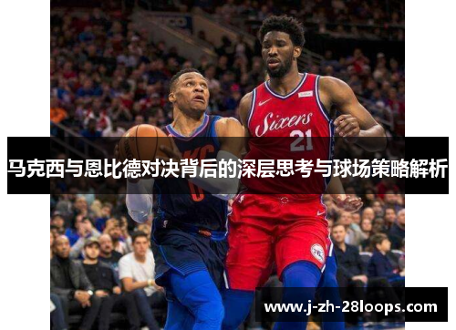 马克西与恩比德对决背后的深层思考与球场策略解析