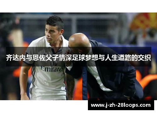 齐达内与恩佐父子情深足球梦想与人生道路的交织