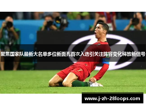 聚焦国家队最新大名单多位新面孔首次入选引关注阵容变化释放新信号