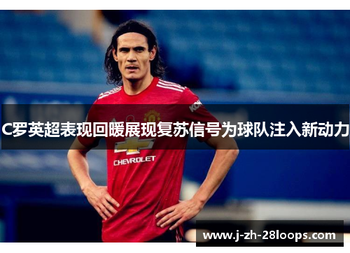 C罗英超表现回暖展现复苏信号为球队注入新动力
