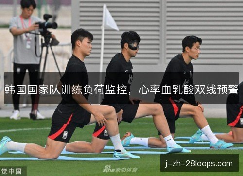 韩国国家队训练负荷监控,心率血乳酸双线预警 韩国国家队训练负荷监控,心率血乳酸双线预警