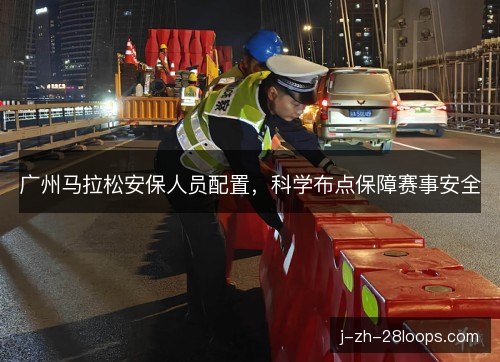 广州马拉松安保人员配置，科学布点保障赛事安全