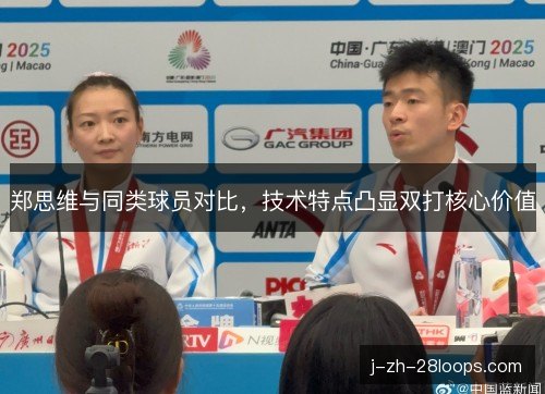 郑思维与同类球员对比,技术特点凸显双打核心价值 郑思维与同类球员对比,技术特点凸显双打核心价值